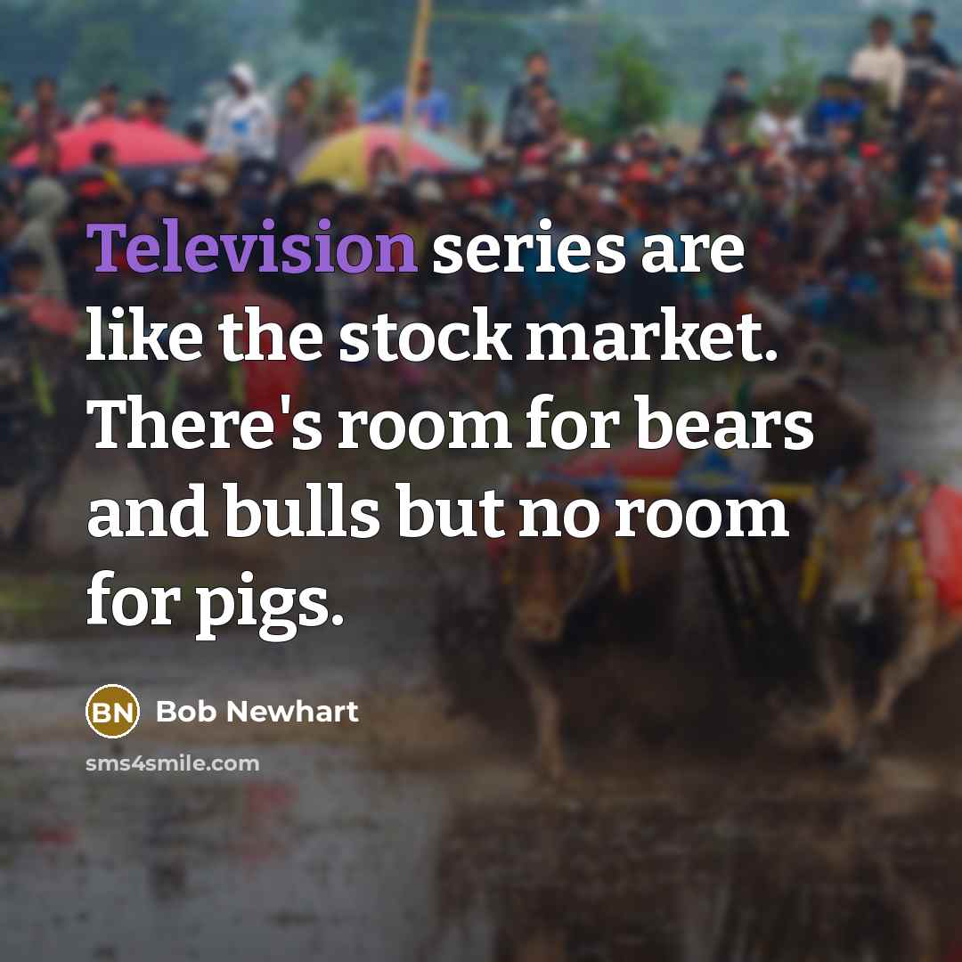“Television series are like the stock market. There's room for bears and bulls but no room for pigs.” quote by Bob Newhart