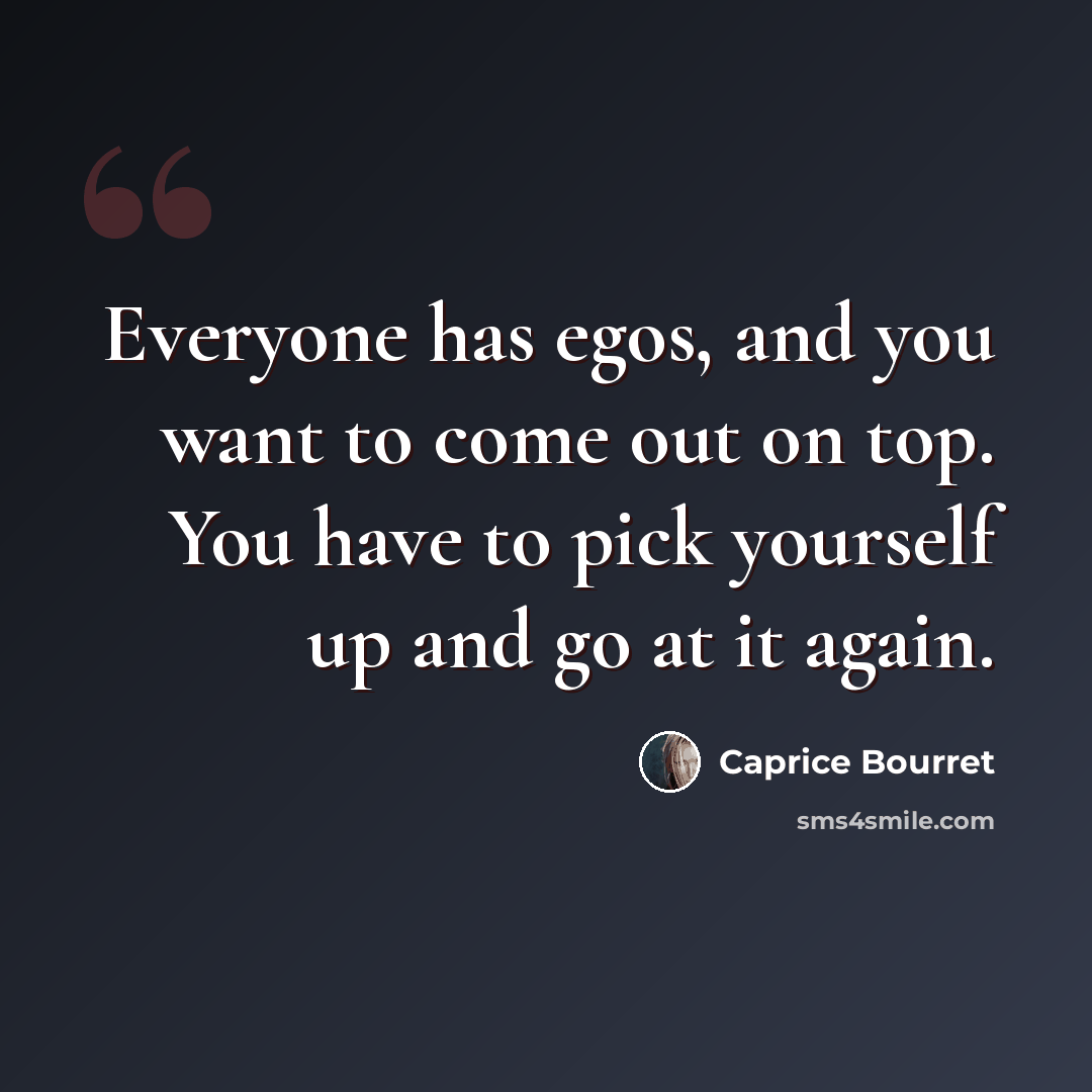 “Everyone has egos, and you want to come out on top. You have to pick yourself up and go at it again.” quote by Caprice Bourret