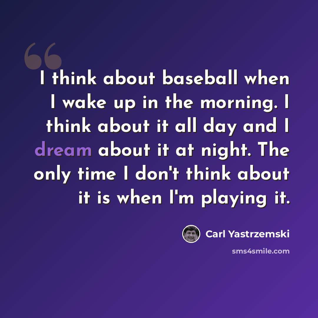 “I think about baseball when I wake up in the morning. I think about it all day and I dream about it at night. The only time I don't think about it is when I'm playing it.” quote by Carl Yastrzemski