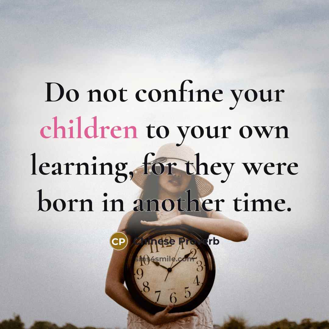 “Do not confine your children to your own learning, for they were born in another time.” quote by Chinese Proverb