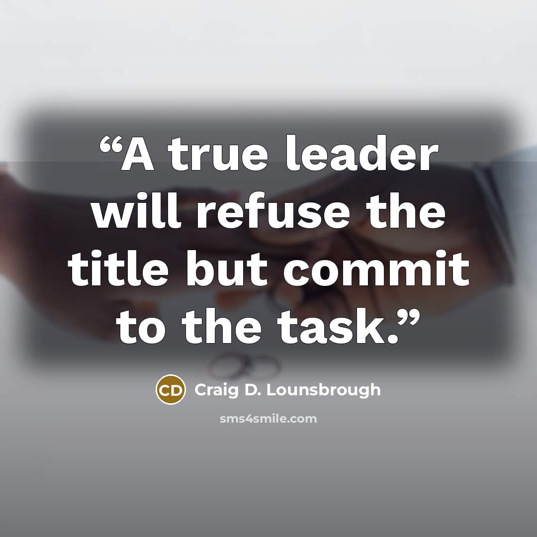 “A true leader will refuse the title but commit to the task.” quote by Craig D. Lounsbrough