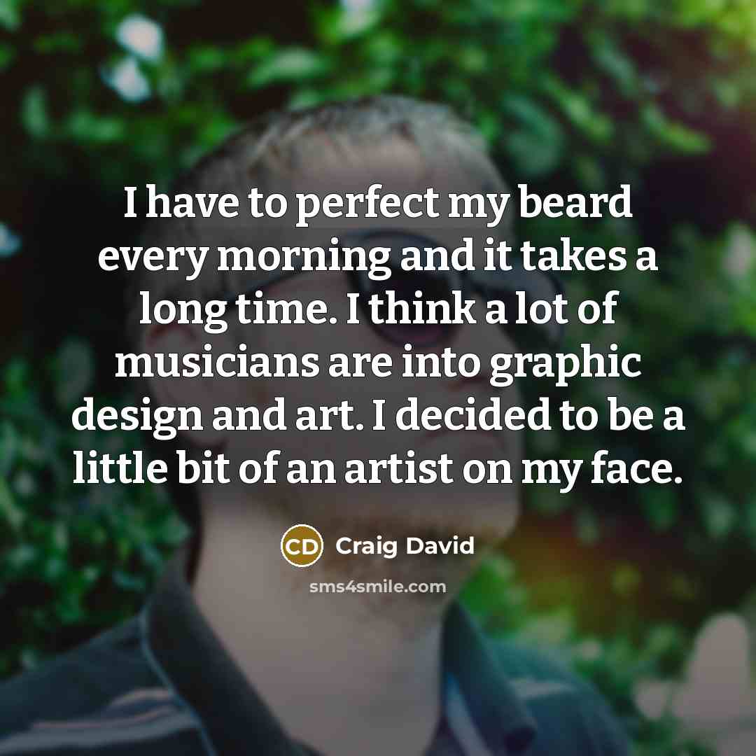 “I have to perfect my beard every morning and it takes a long time. I think a lot of musicians are into graphic design and art. I decided to be a little bit of an artist on my face.” quote by Craig David