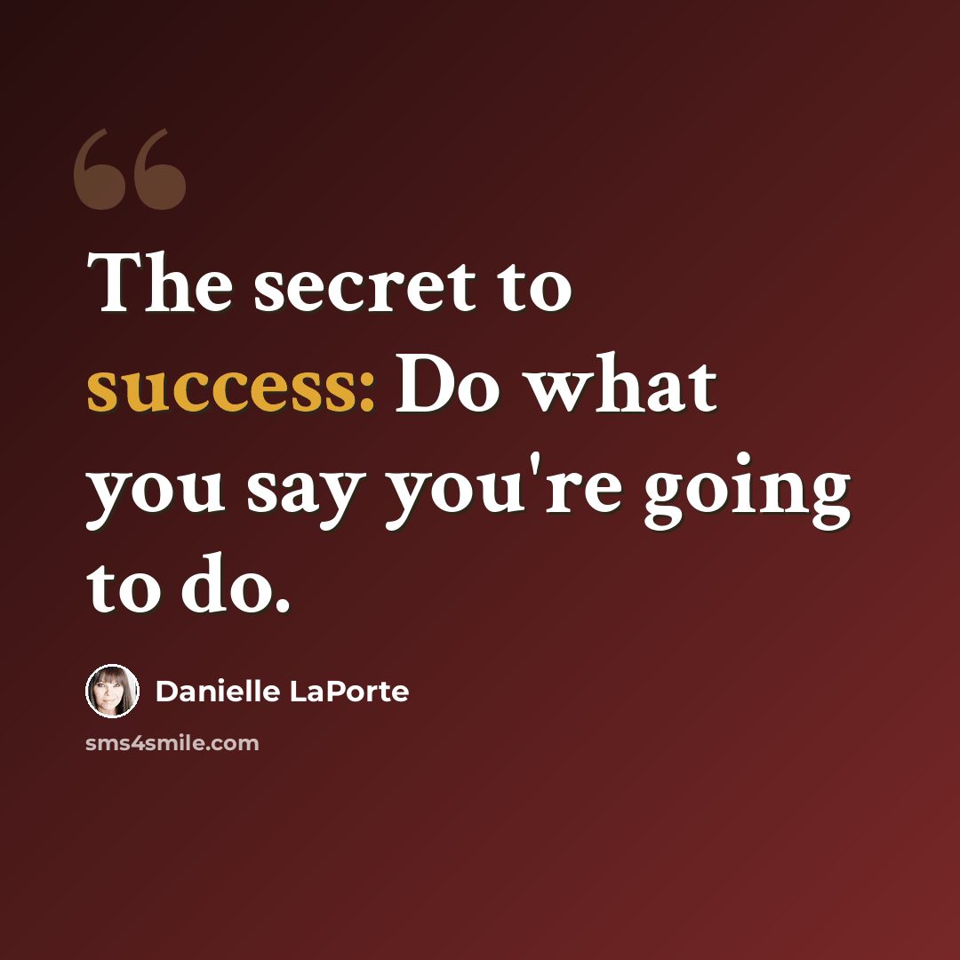 “The secret to success: Do what you say you're going to do.” quote by Danielle LaPorte