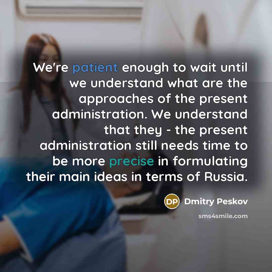 “We're patient enough to wait until we understand what are the approaches of the present administration. We understand that they - the present administration still needs time to be more precise in formulating their main ideas in terms of Russia.” quote by Dmitry Peskov