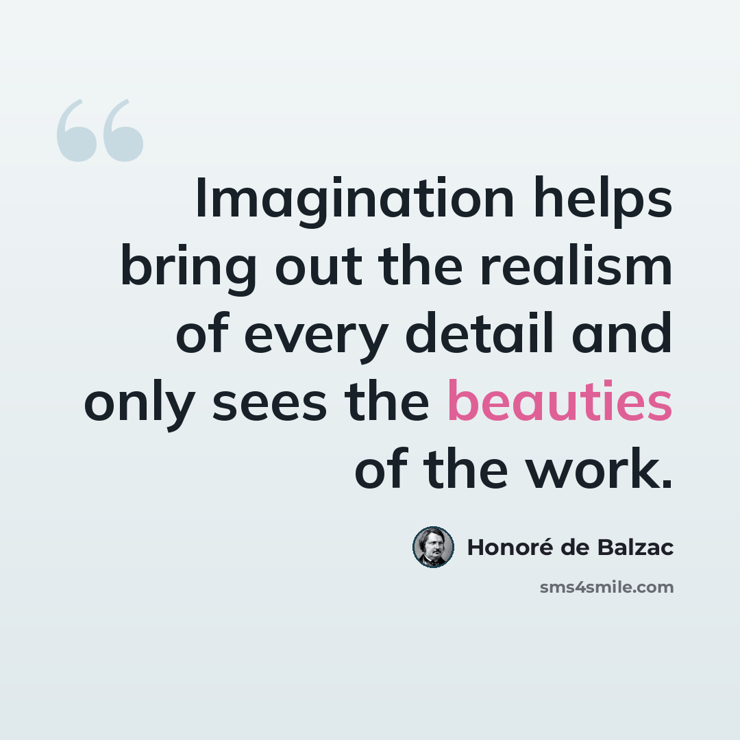 “Imagination helps bring out the realism of every detail and only sees the beauties of the work.” quote by Honore de Balzac