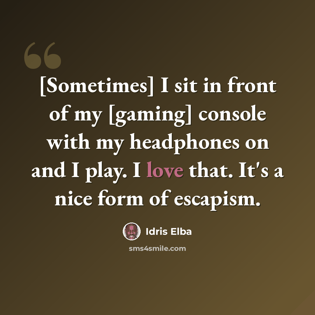 “[Sometimes] I sit in front of my [gaming] console with my headphones on and I play. I love that. It's a nice form of escapism.” quote by Idris Elba