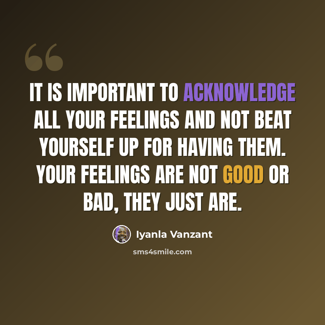 “It is important to acknowledge all your feelings and not beat yourself up for having them. Your feelings are not good or bad, they just are.” quote by Iyanla Vanzant