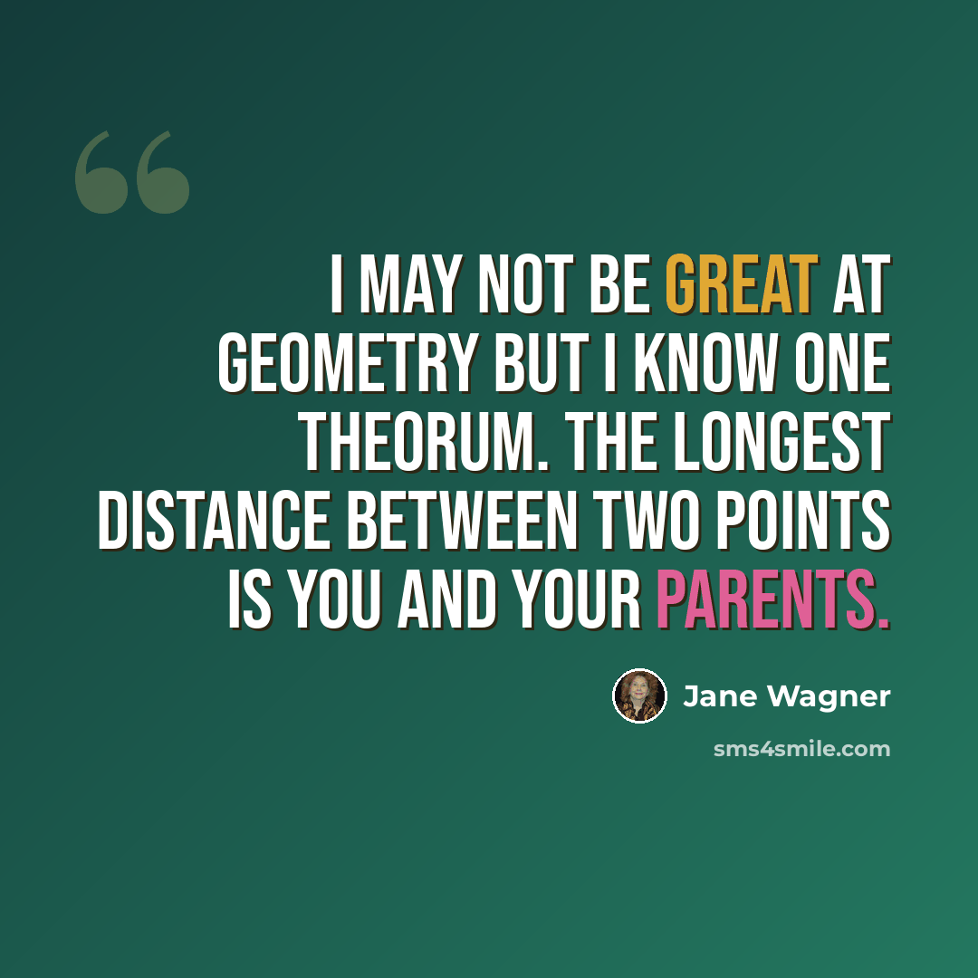 “I may not be great at geometry but I know one theorum. The longest distance between two points is you and your parents.” quote by Jane Wagner