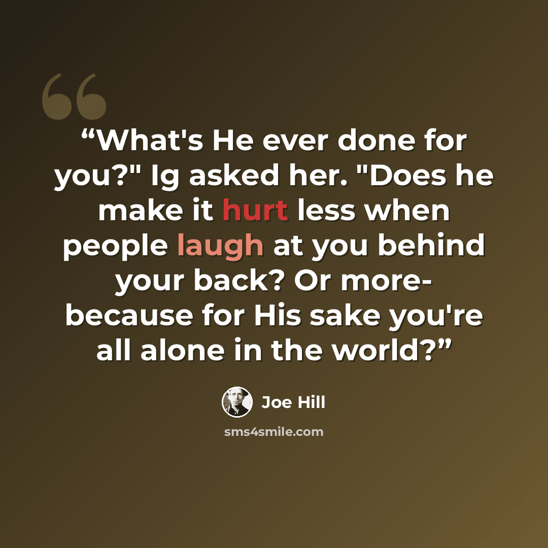 “What's He ever done for you?" Ig asked her. "Does he make it hurt less when people laugh at you behind your back? Or more- because for His sake you're all alone in the world?” quote by Joe Hill