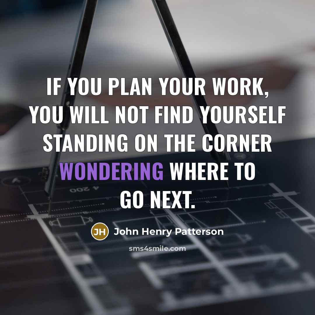 “If you plan your work, you will not find yourself standing on the corner wondering where to go next.” quote by John Henry Patterson