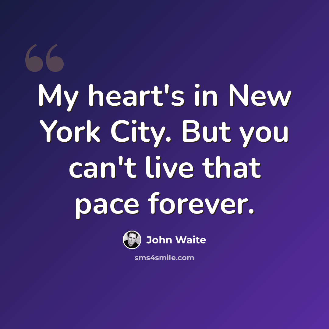 “My heart's in New York City. But you can't live that pace forever.” quote by John Waite