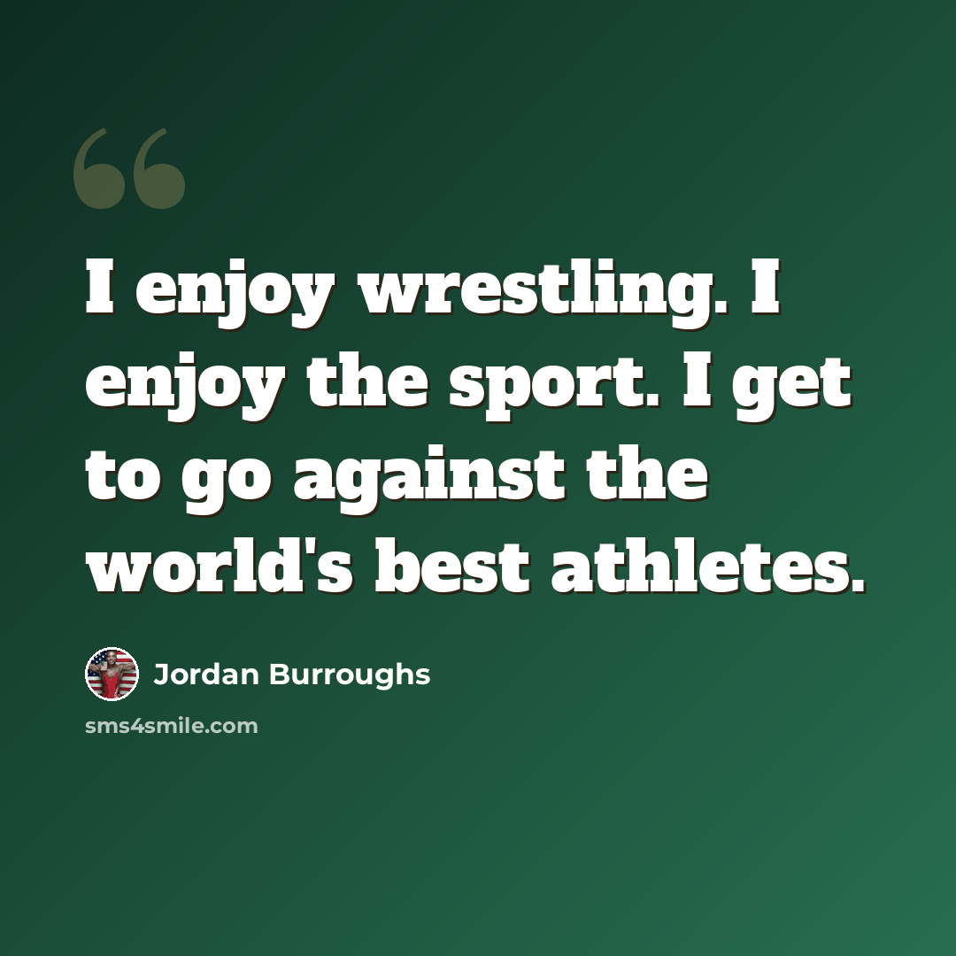 “I enjoy wrestling. I enjoy the sport. I get to go against the world's best athletes.” quote by Jordan Burroughs