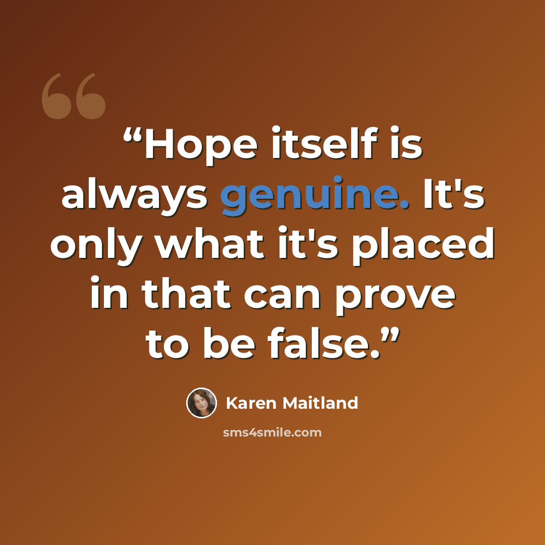 “Hope itself is always genuine. It's only what it's placed in that can prove to be false.” quote by Karen Maitland