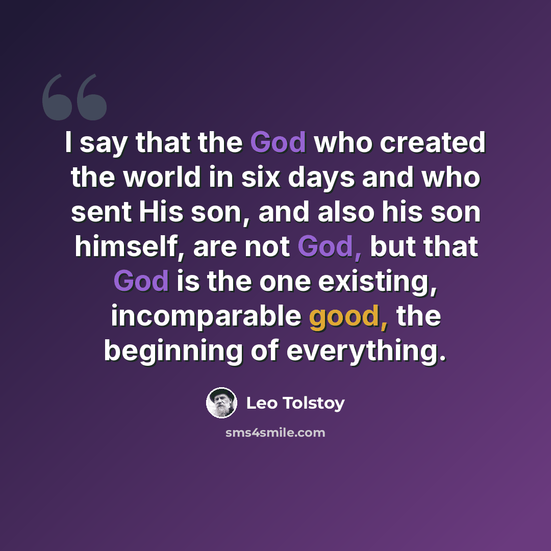 “I say that the God who created the world in six days and who sent His son, and also his son himself, are not God, but that God is the one existing, incomparable good, the beginning of everything.” quote by Leo Tolstoy