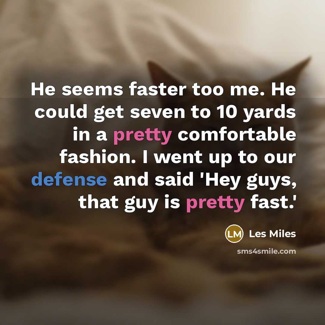 “He seems faster too me. He could get seven to 10 yards in a pretty comfortable fashion. I went up to our defense and said 'Hey guys, that guy is pretty fast.'” quote by Les Miles