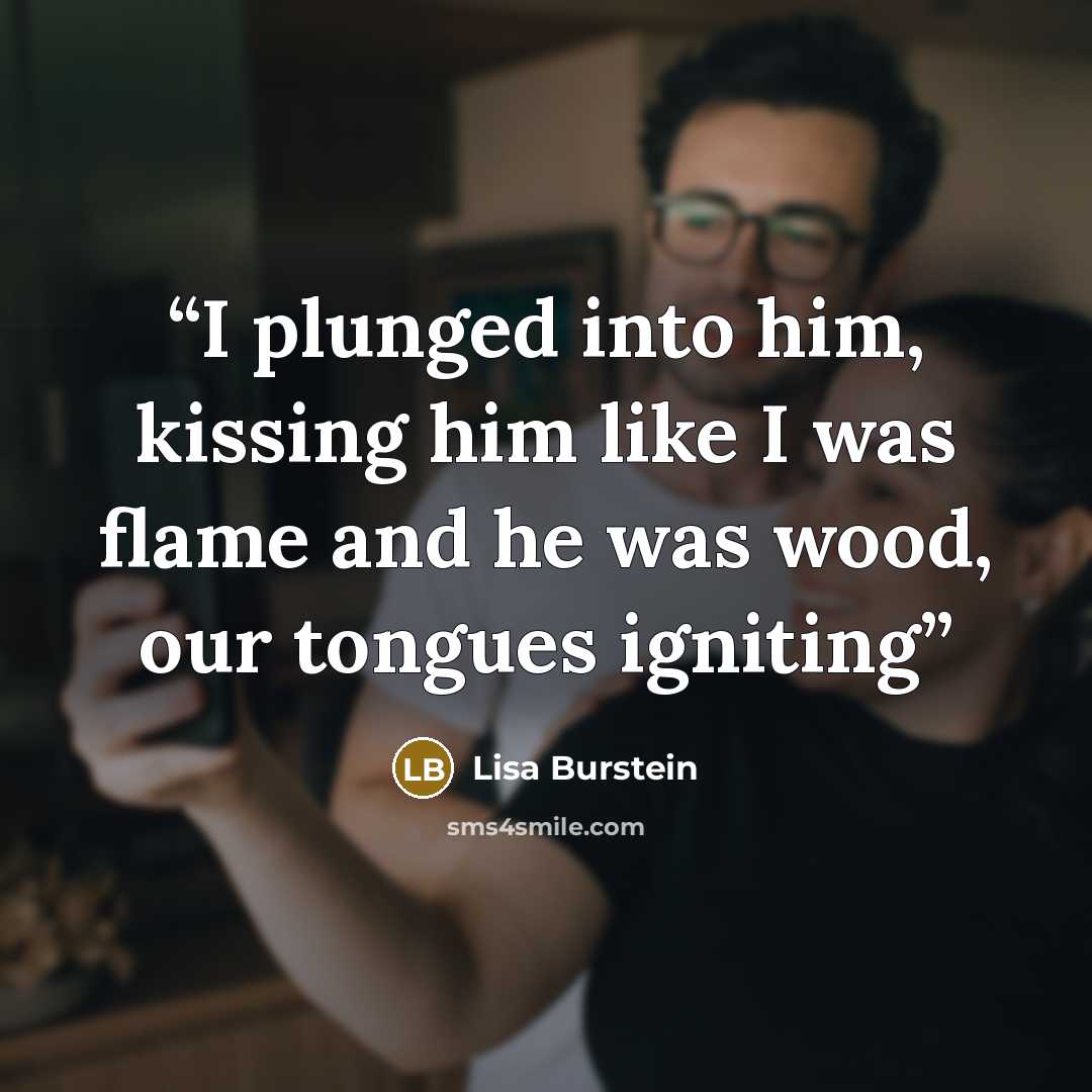 “I plunged into him, kissing him like I was flame and he was wood, our tongues igniting” quote by Lisa Burstein