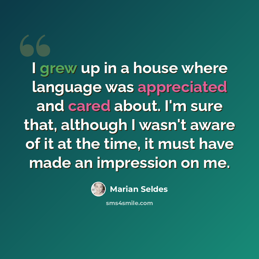“I grew up in a house where language was appreciated and cared about. I'm sure that, although I wasn't aware of it at the time, it must have made an impression on me.” quote by Marian Seldes