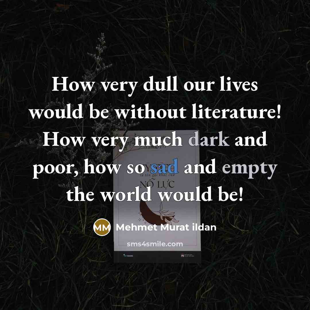“How very dull our lives would be without literature! How very much dark and poor, how so sad and empty the world would be!” quote by Mehmet Murat Ildan
