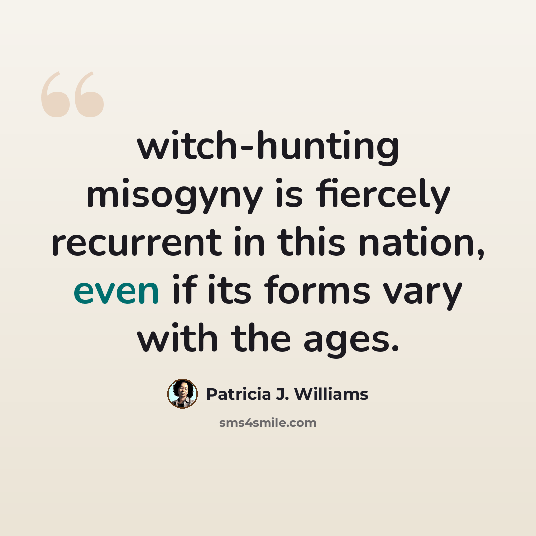 “witch-hunting misogyny is fiercely recurrent in this nation, even if its forms vary with the ages.” quote by Patricia J. Williams