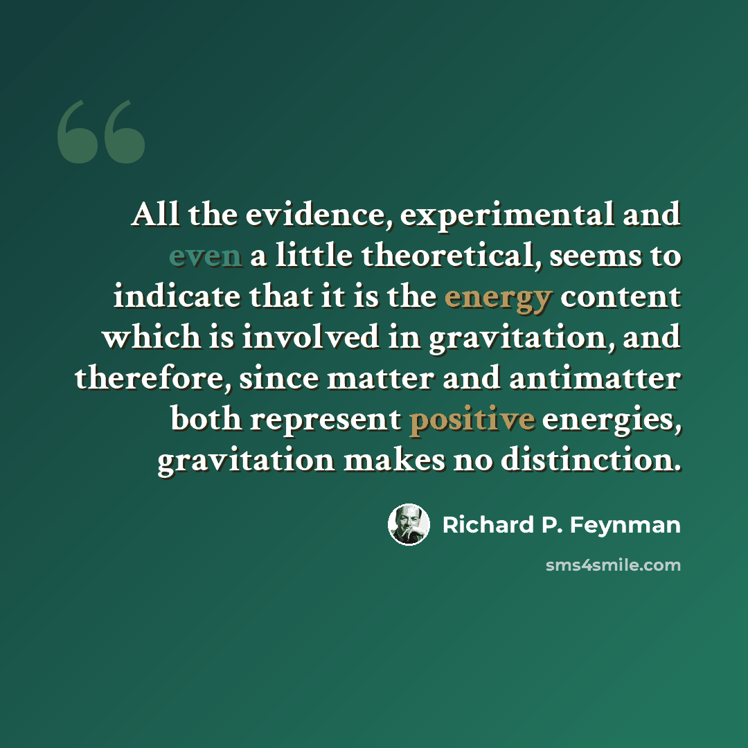 “All the evidence, experimental and even a little theoretical, seems to indicate that it is the energy content which is involved in gravitation, and therefore, since matter and antimatter both represent positive energies, gravitation makes no distinction.” quote by Richard P. Feynman