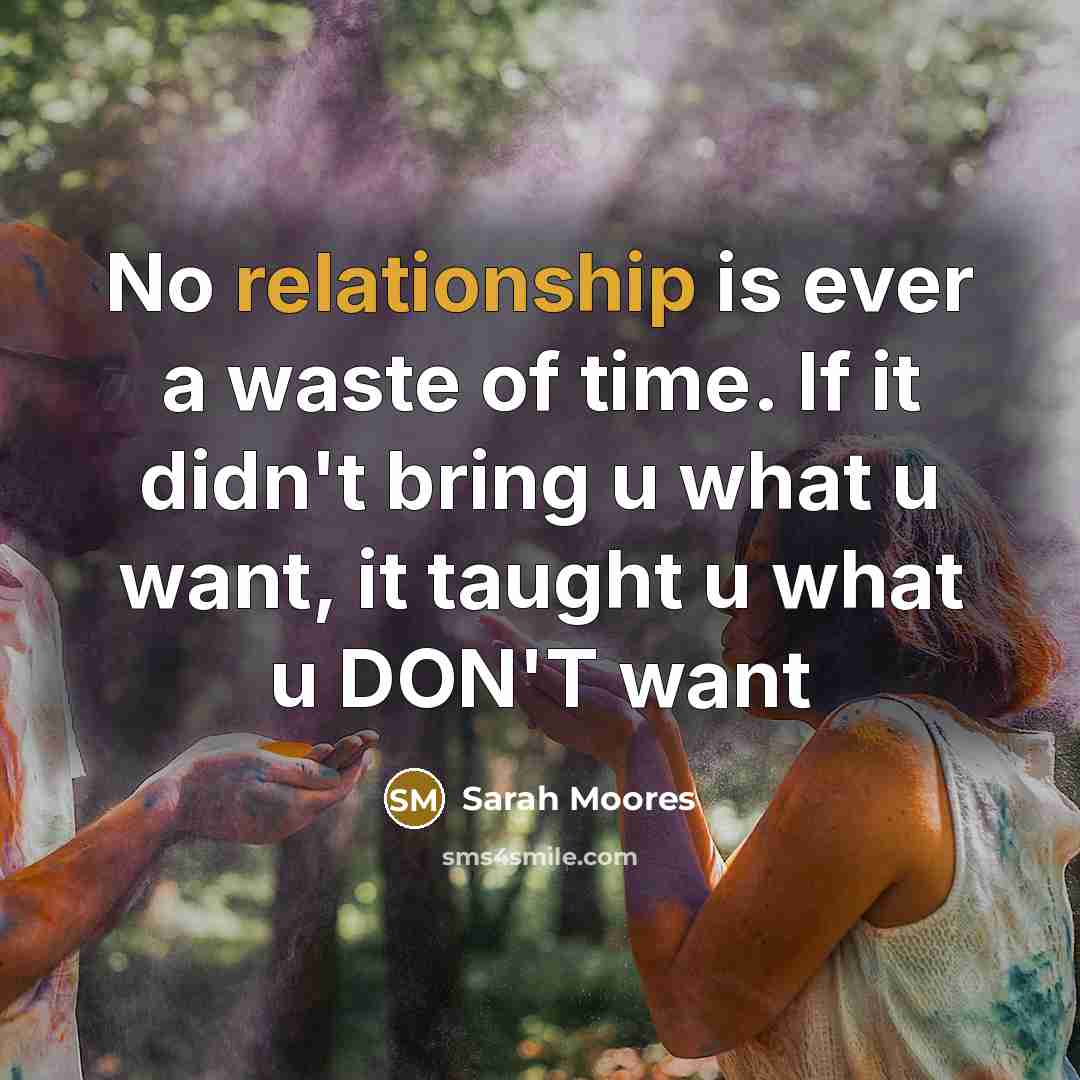“No relationship is ever a waste of time. If it didn't bring u what u want, it taught u what u DON'T want” quote by Sarah Moores