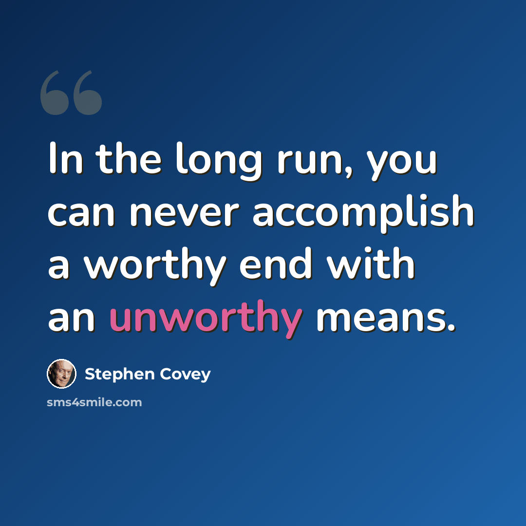 “In the long run, you can never accomplish a worthy end with an unworthy means.” quote by Stephen Covey