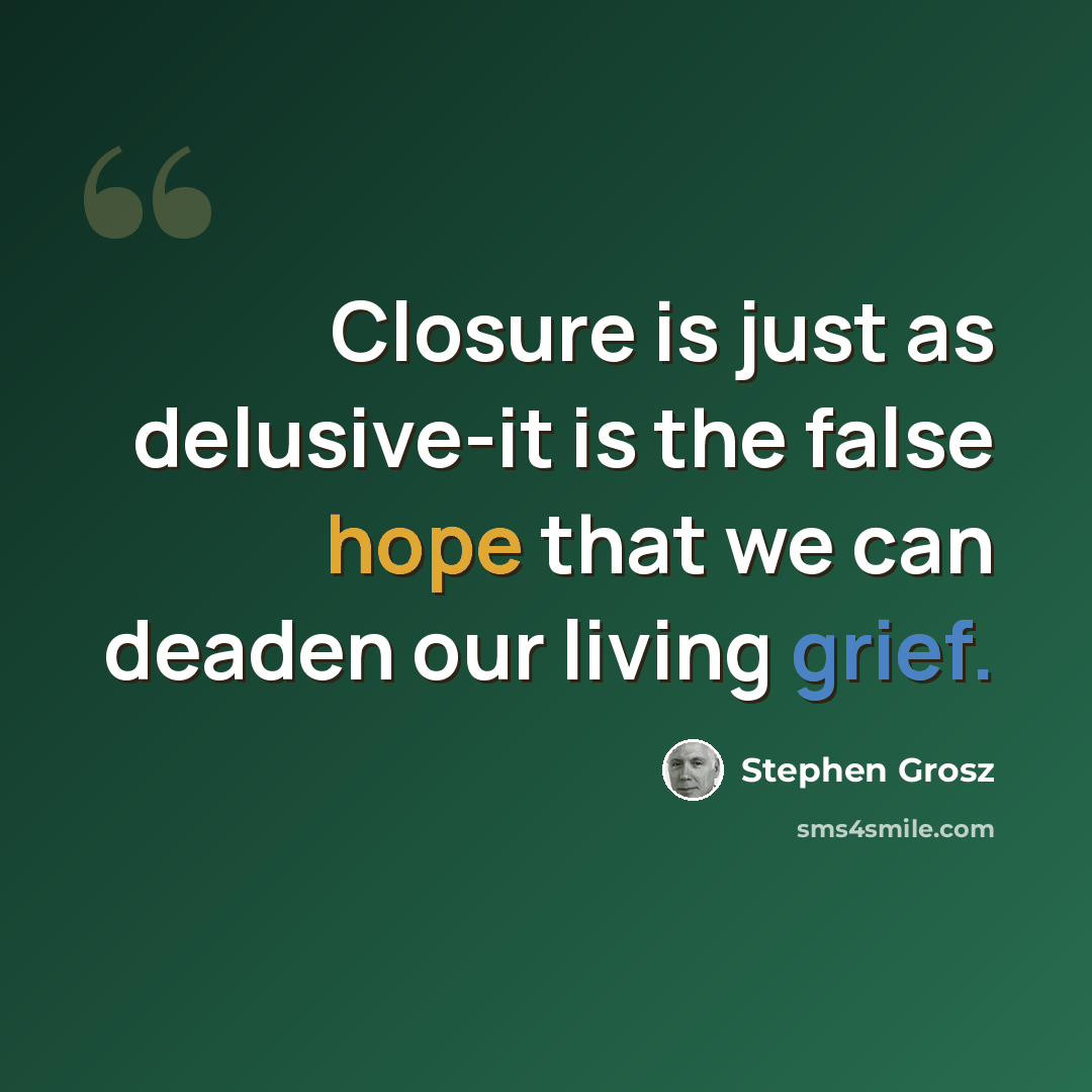 “Closure is just as delusive-it is the false hope that we can deaden our living grief.” quote by Stephen Grosz
