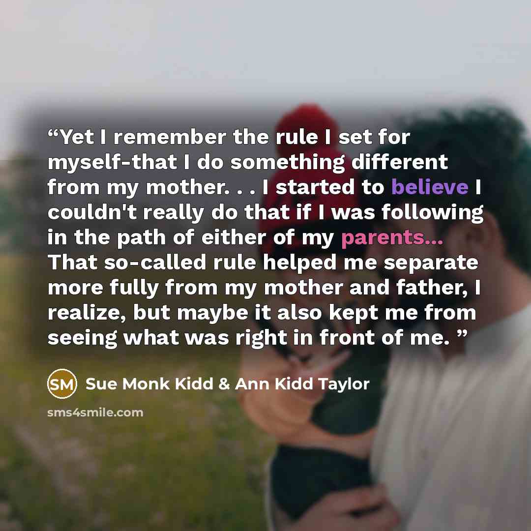 “Yet I remember the rule I set for myself-that I do something different from my mother. . . I started to believe I couldn't really do that if I was following in the path of either of my parents... That so-called rule helped me separate more fully from my mother and father, I realize, but maybe it…” quote by Sue Monk Kidd & Ann Kidd Taylor