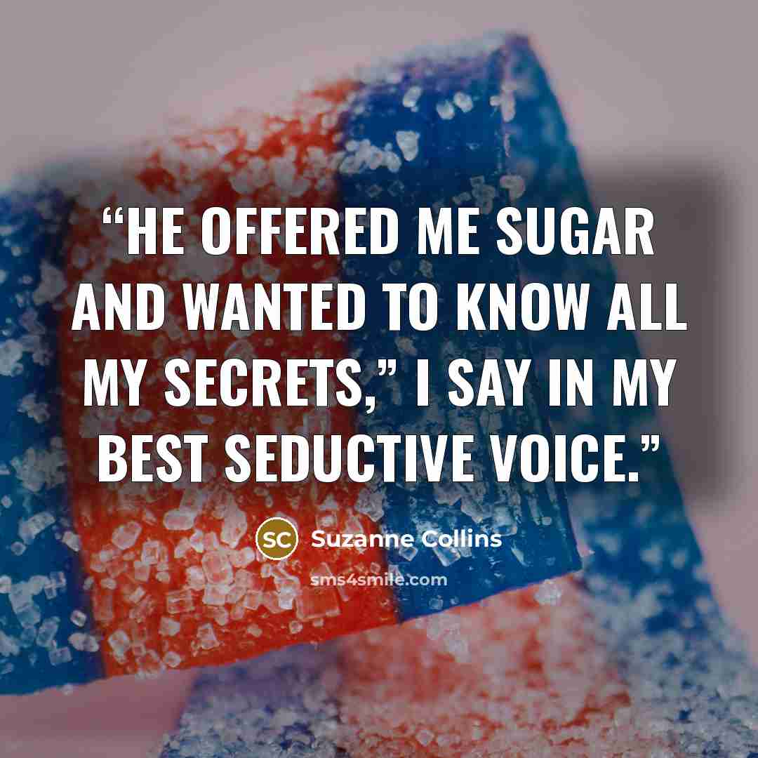 “He offered me sugar and wanted to know all my secrets,” I say in my best seductive voice.” quote by Suzanne Collins