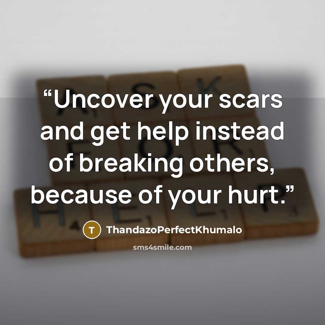 “Uncover your scars and get help instead of breaking others, because of your hurt.” quote by ThandazoPerfectKhumalo
