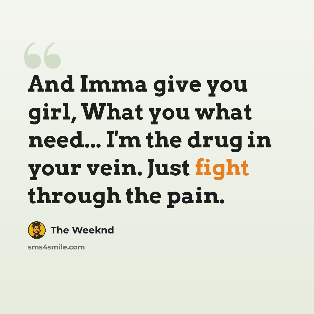 “And Imma give you girl, What you what need... I'm the drug in your vein. Just fight through the pain.” quote by The Weeknd