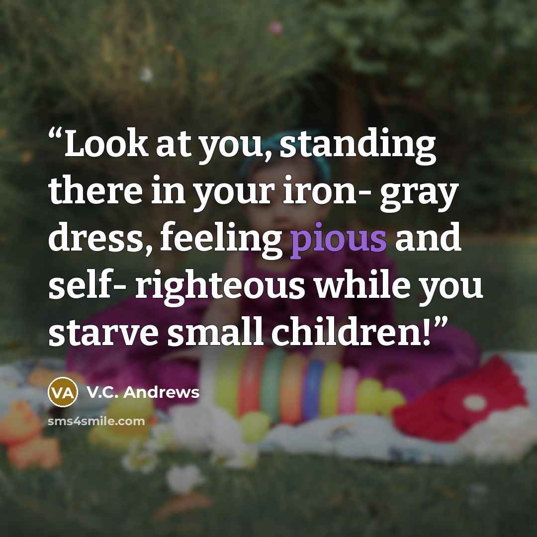 “Look at you, standing there in your iron- gray dress, feeling pious and self- righteous while you starve small children!” quote by V.C. Andrews