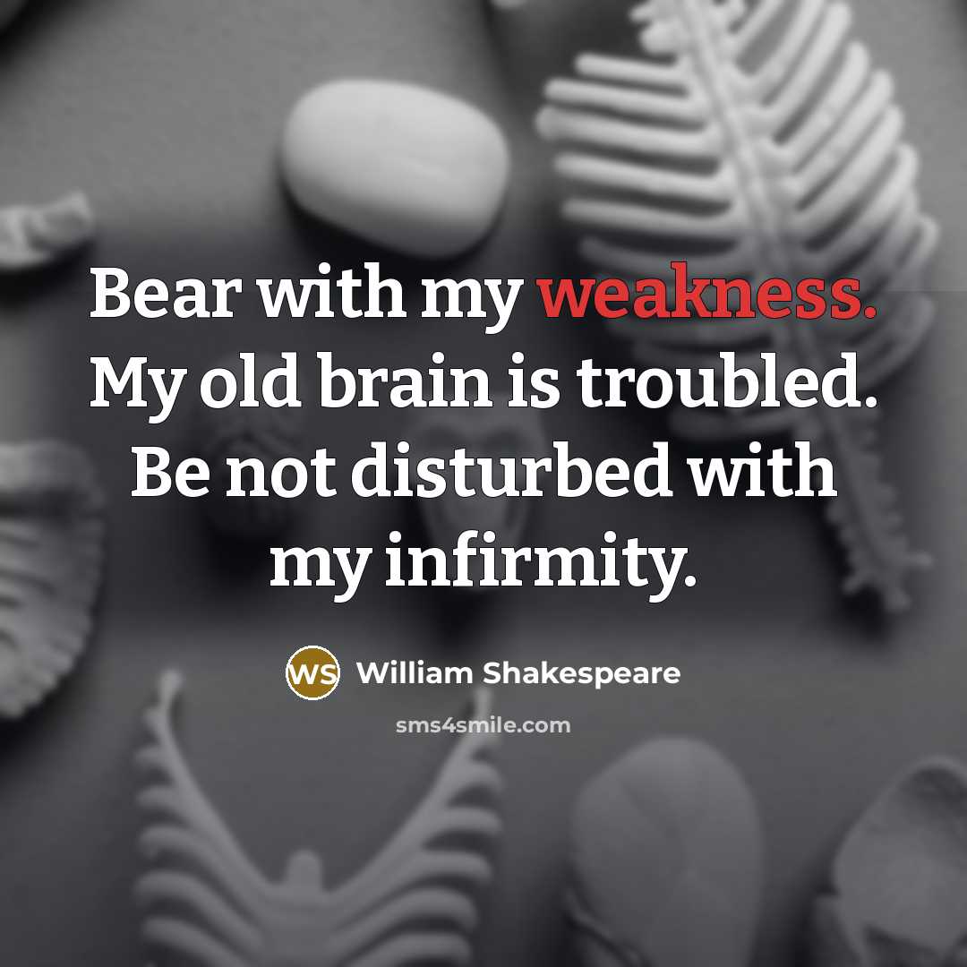 “Bear with my weakness. My old brain is troubled. Be not disturbed with my infirmity.” quote by William Shakespeare