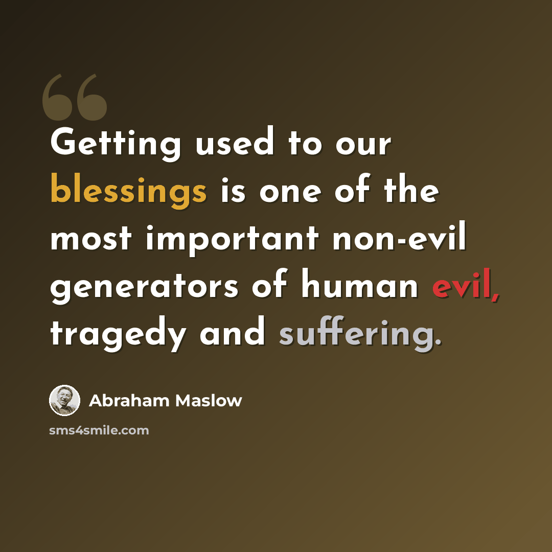 “Getting used to our blessings is one of the most important non-evil generators of human evil, tragedy and suffering.” quote by Abraham Maslow