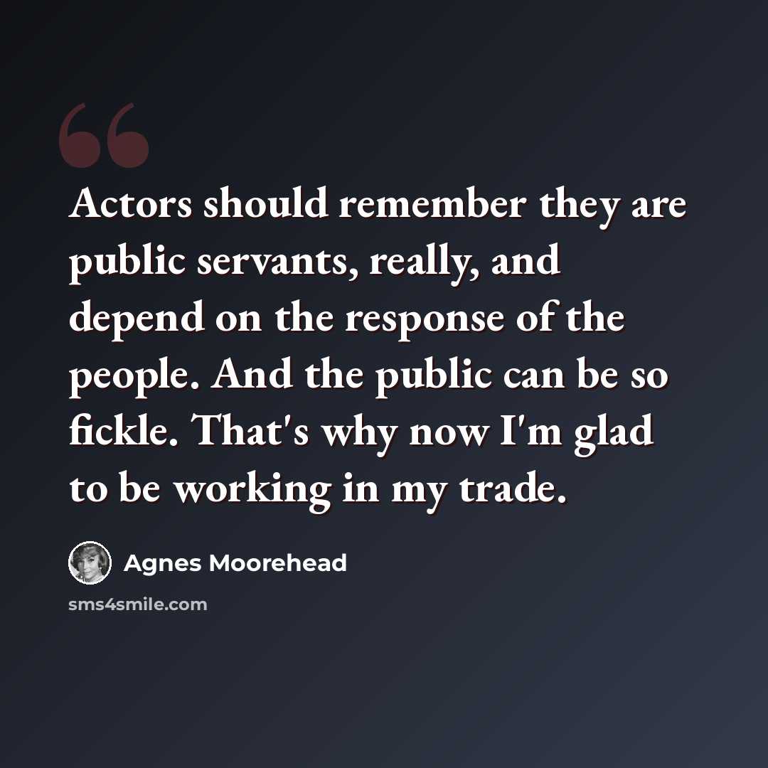 “Actors should remember they are public servants, really, and depend on the response of the people. And the public can be so fickle. That's why now I'm glad to be working in my trade.” quote by Agnes Moorehead