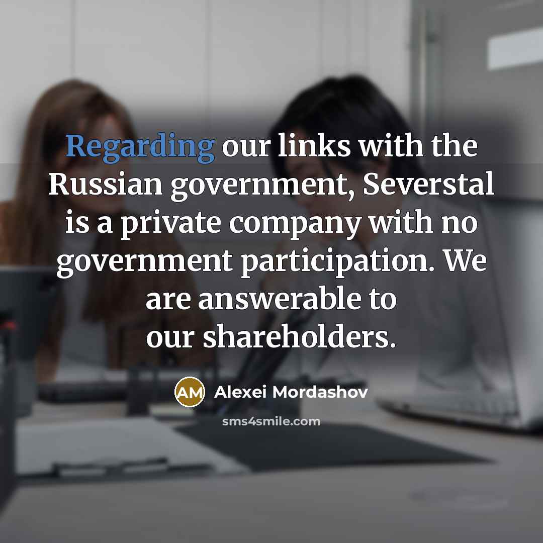 “Regarding our links with the Russian government, Severstal is a private company with no government participation. We are answerable to our shareholders.” quote by Alexei Mordashov