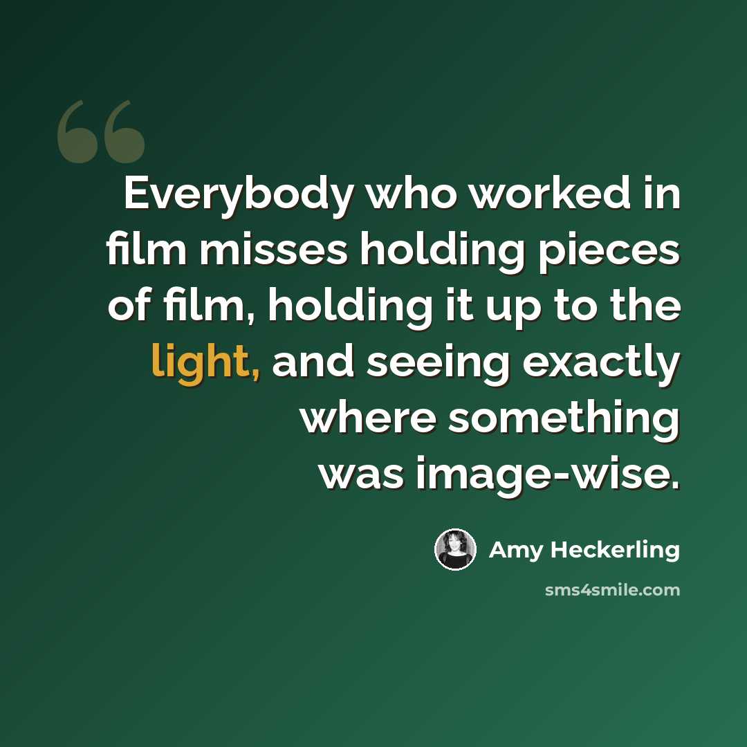 “Everybody who worked in film misses holding pieces of film, holding it up to the light, and seeing exactly where something was image-wise.” quote by Amy Heckerling