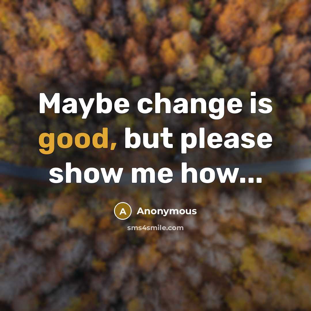 “Maybe change is good, but please show me how...” quote by Anonymous