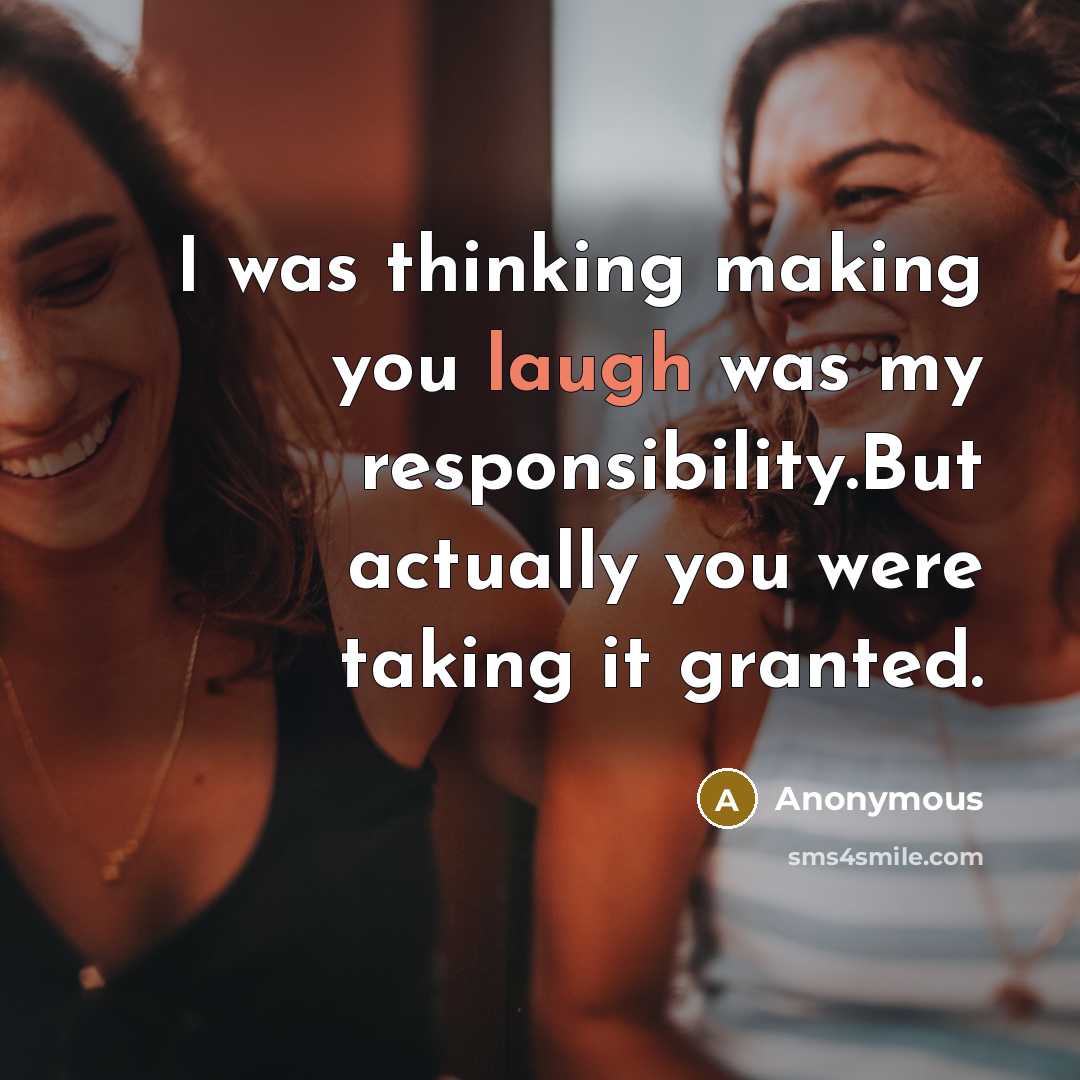 “I was thinking making you laugh was my responsibility.But actually you were taking it granted.” quote by Anonymous