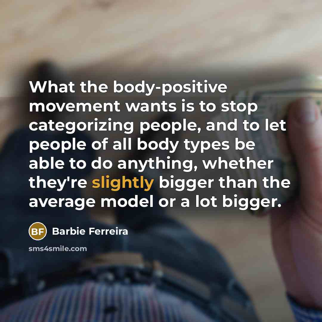 “What the body-positive movement wants is to stop categorizing people, and to let people of all body types be able to do anything, whether they're slightly bigger than the average model or a lot bigger.” quote by Barbie Ferreira