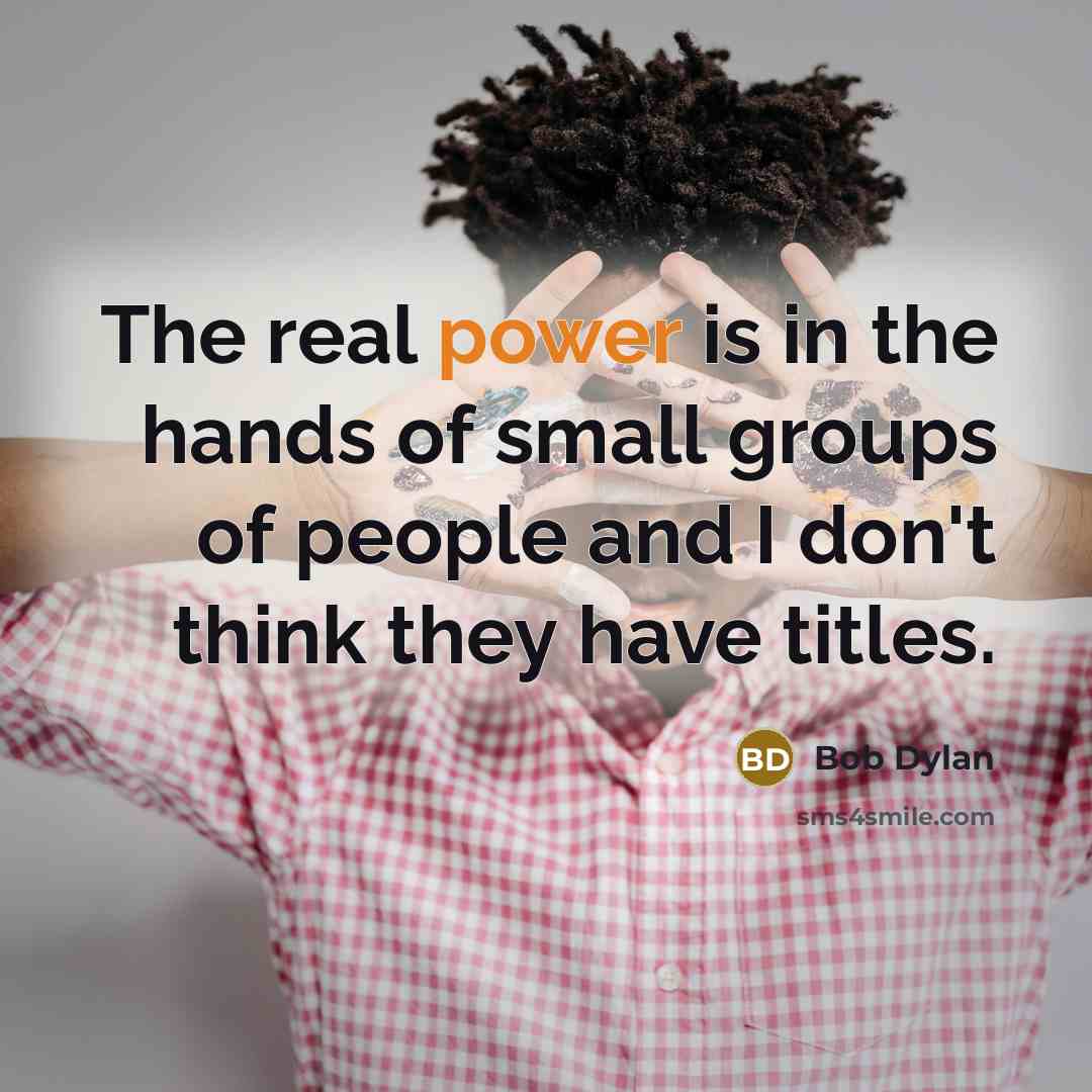 “The real power is in the hands of small groups of people and I don't think they have titles.” quote by Bob Dylan