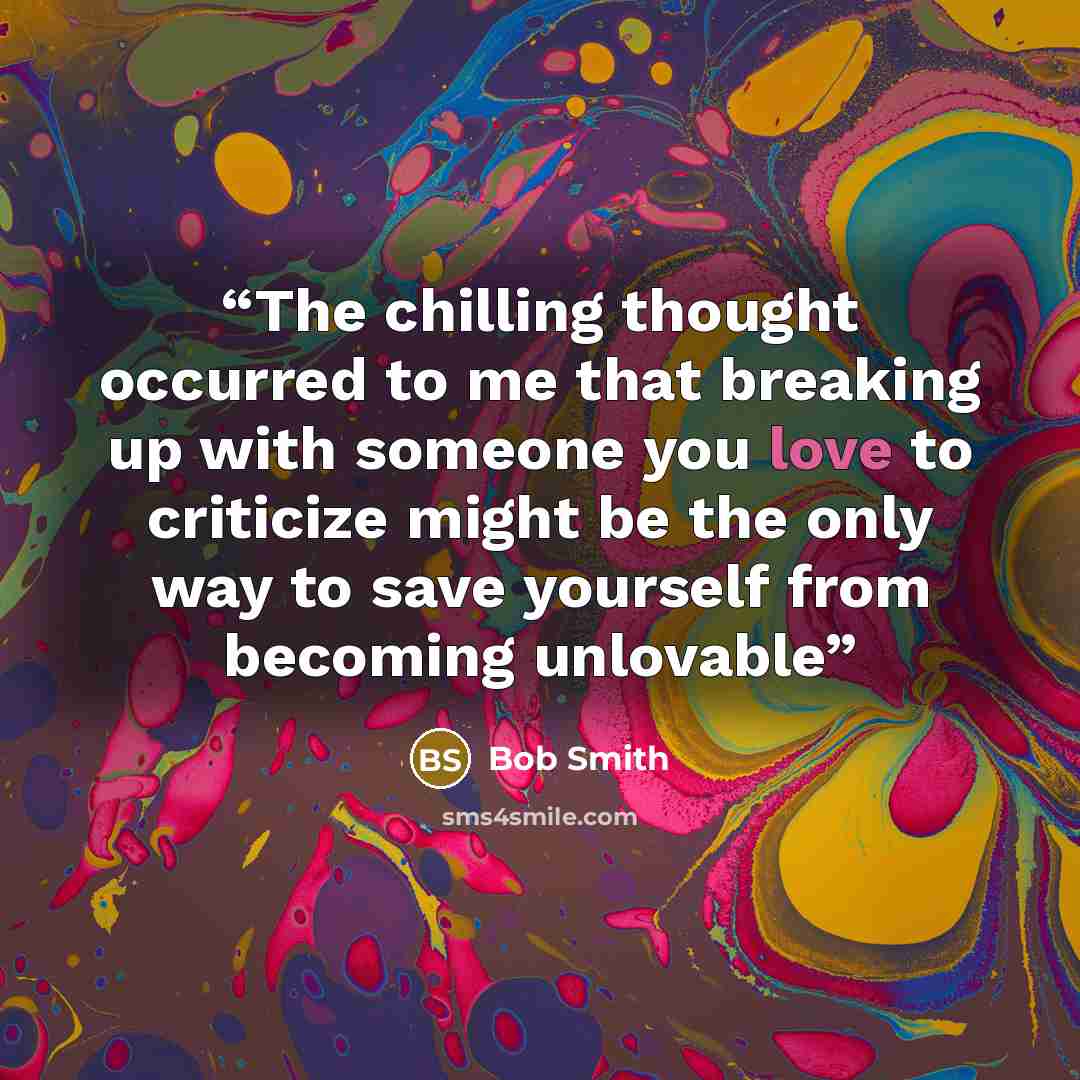 “The chilling thought occurred to me that breaking up with someone you love to criticize might be the only way to save yourself from becoming unlovable” quote by Bob Smith