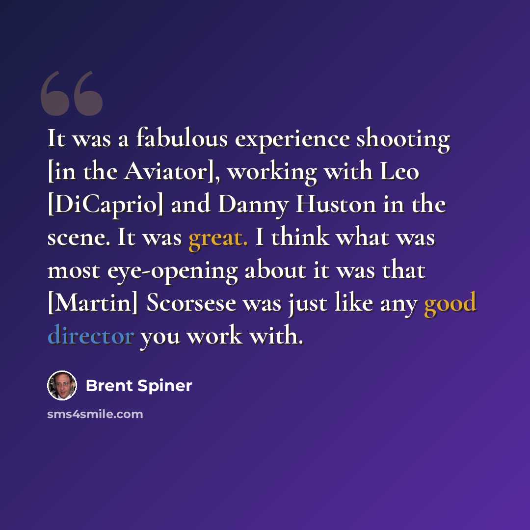“It was a fabulous experience shooting [in the Aviator], working with Leo [DiCaprio] and Danny Huston in the scene. It was great. I think what was most eye-opening about it was that [Martin] Scorsese was just like any good director you work with.” quote by Brent Spiner