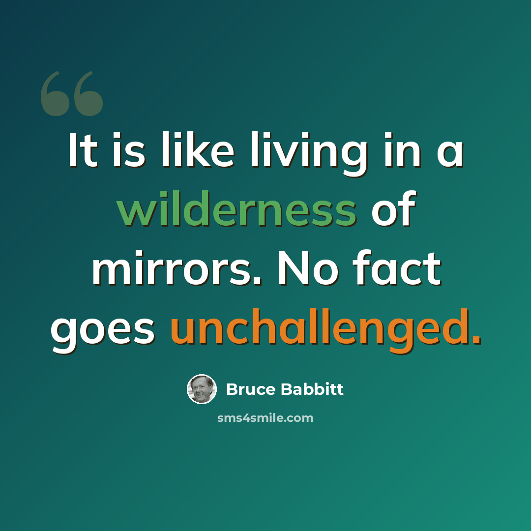 “It is like living in a wilderness of mirrors. No fact goes unchallenged.” quote by Bruce Babbitt