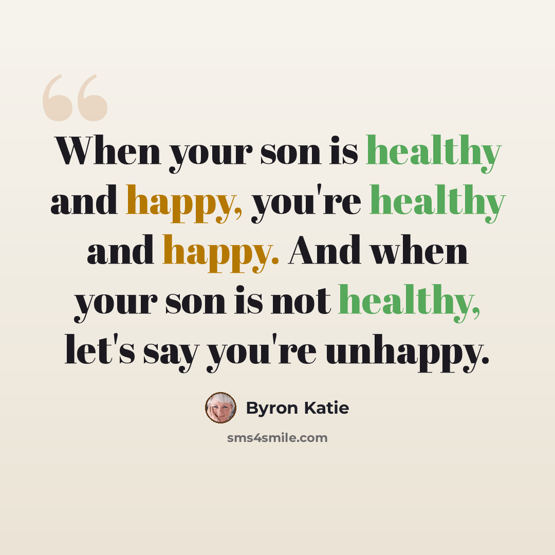 “When your son is healthy and happy, you're healthy and happy. And when your son is not healthy, let's say you're unhappy.” quote by Byron Katie