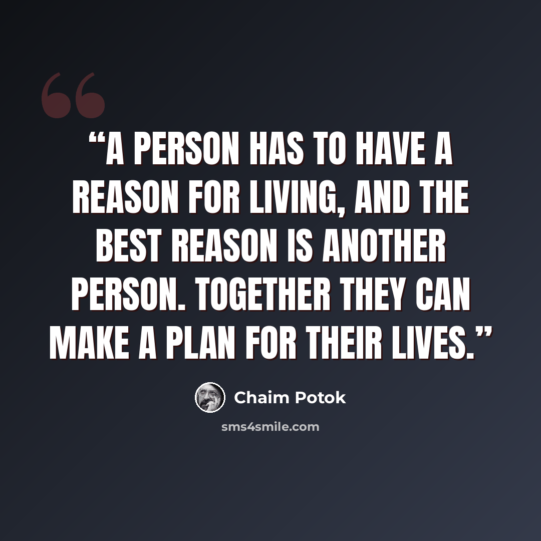 “A person has to have a reason for living, and the best reason is another person. Together they can make a plan for their lives.” quote by Chaim Potok