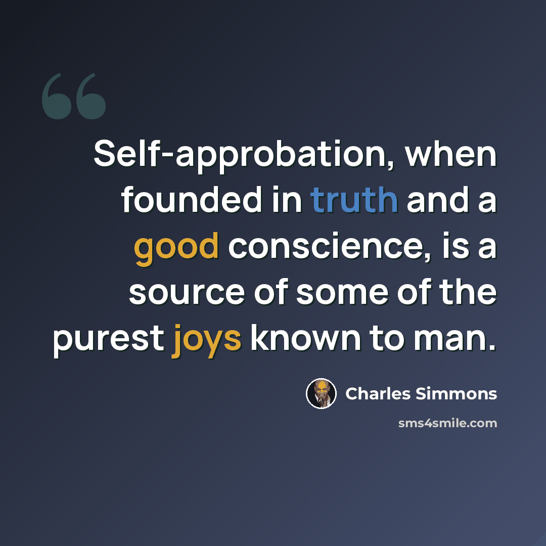 “Self-approbation, when founded in truth and a good conscience, is a source of some of the purest joys known to man.” quote by Charles Simmons