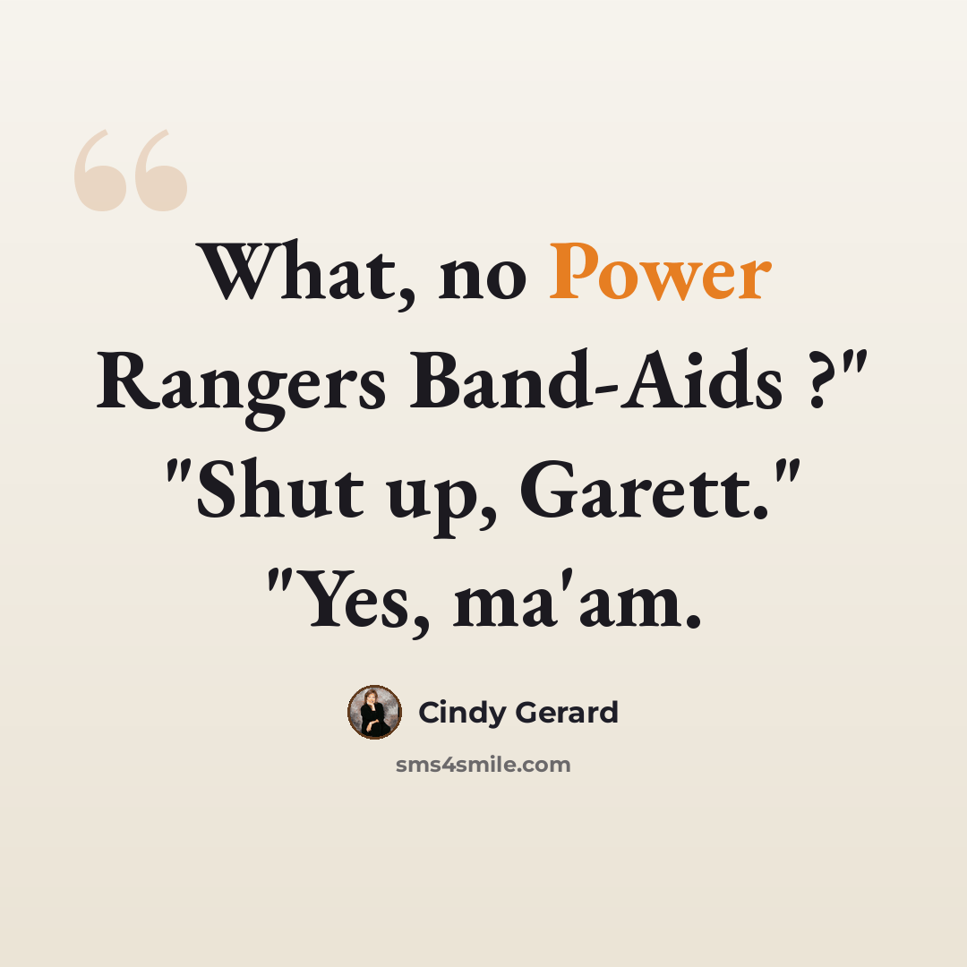 “What, no Power Rangers Band-Aids ?" "Shut up, Garett." "Yes, ma'am.” quote by Cindy Gerard