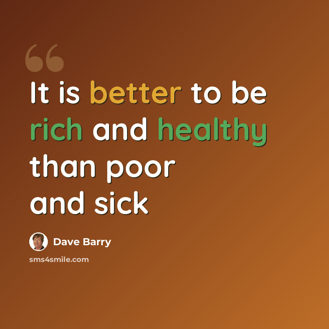 “It is better to be rich and healthy than poor and sick” quote by Dave Barry