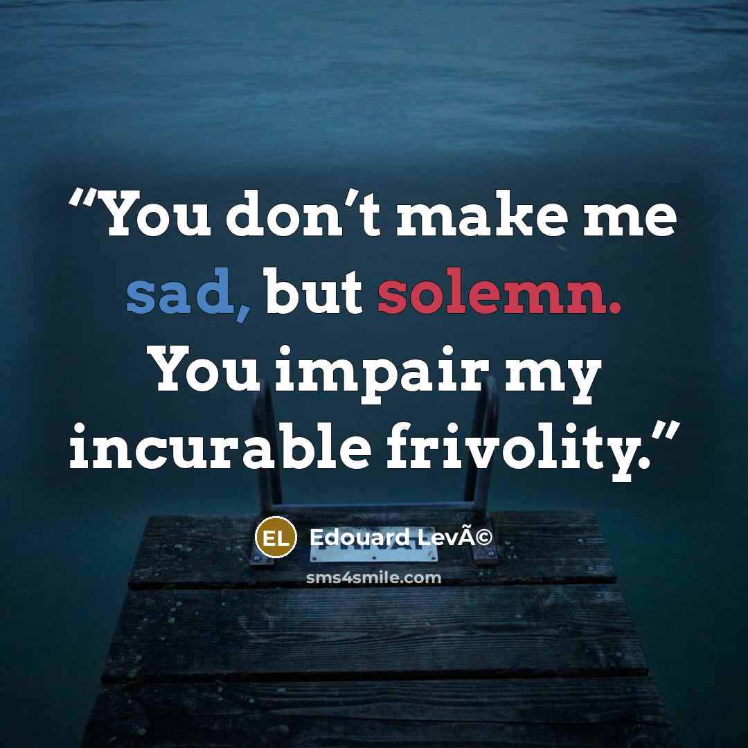 “You don’t make me sad, but solemn. You impair my incurable frivolity.” quote by Edouard LevÃ©